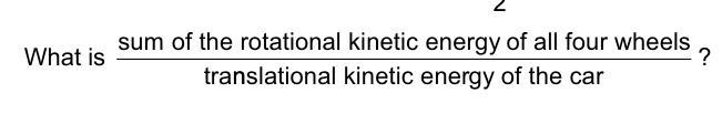 Fractional expression representing the ratio of the sum of rotational kinetic energy of four wheels to the translational kinetic energy of the car, as part of question 8.